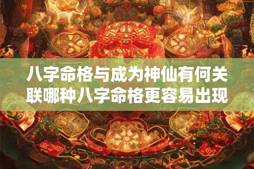 八字命格与成为神仙有何关联哪种八字命格更容易出现神仙