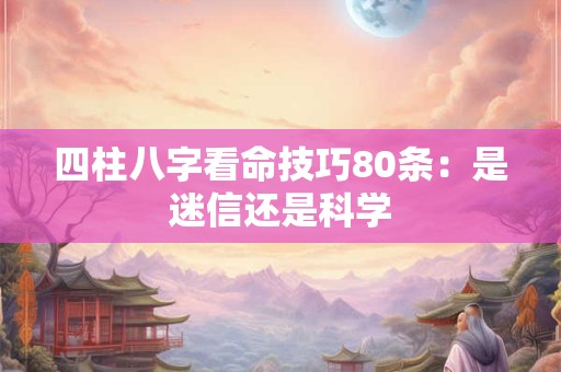 四柱八字看命技巧80条：是迷信还是科学