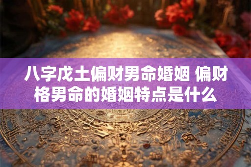 八字戊土偏财男命婚姻 偏财格男命的婚姻特点是什么