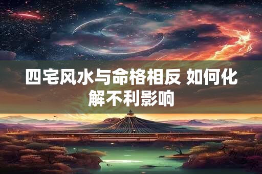 四宅风水与命格相反 如何化解不利影响