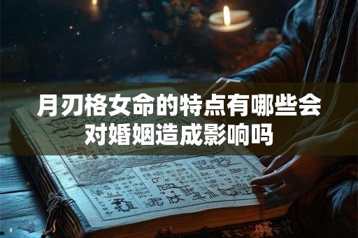 月刃格女命的特点有哪些会对婚姻造成影响吗