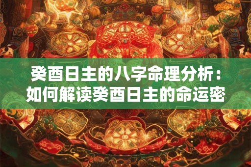 癸酉日主的八字命理分析：如何解读癸酉日主的命运密码