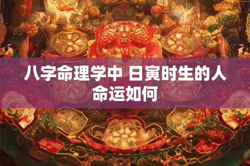 八字命理学中 日寅时生的人命运如何