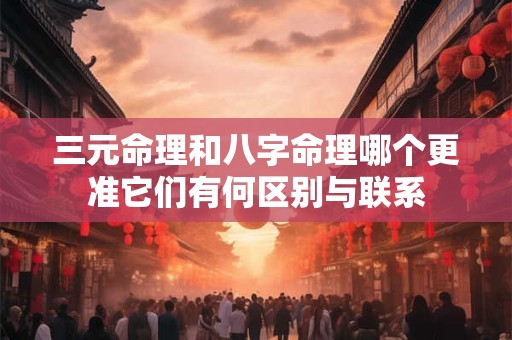 三元命理和八字命理哪个更准它们有何区别与联系