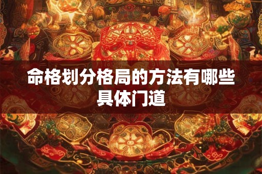 命格划分格局的方法有哪些具体门道