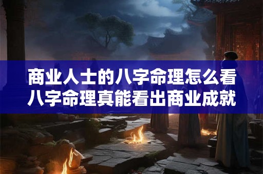 商业人士的八字命理怎么看八字命理真能看出商业成就吗