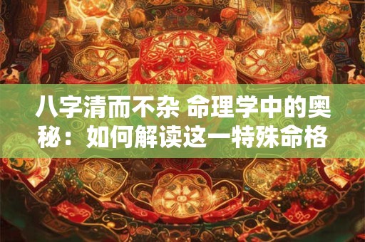 八字清而不杂 命理学中的奥秘：如何解读这一特殊命格