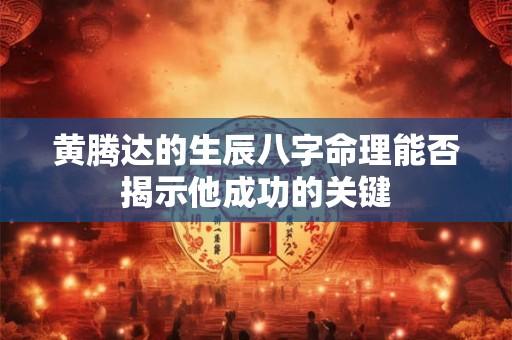 黄腾达的生辰八字命理能否揭示他成功的关键