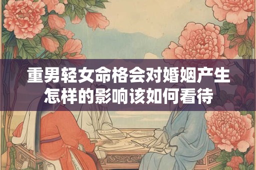 重男轻女命格会对婚姻产生怎样的影响该如何看待