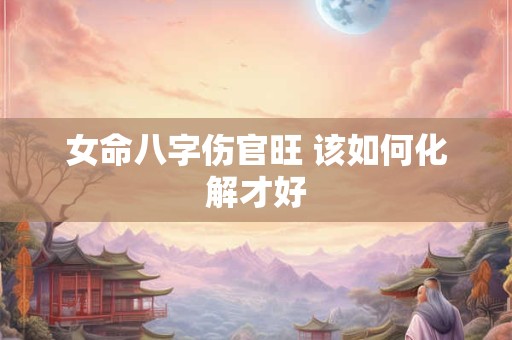 女命八字伤官旺 该如何化解才好