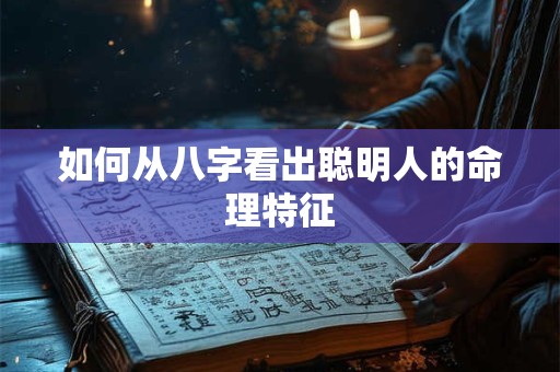如何从八字看出聪明人的命理特征