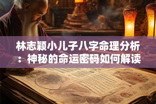 林志颖小儿子八字命理分析：神秘的命运密码如何解读