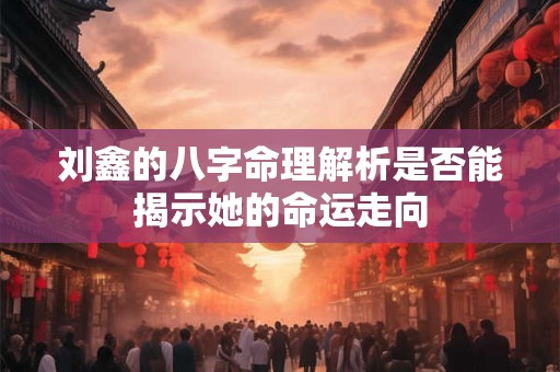 刘鑫的八字命理解析是否能揭示她的命运走向