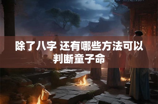 除了八字 还有哪些方法可以判断童子命