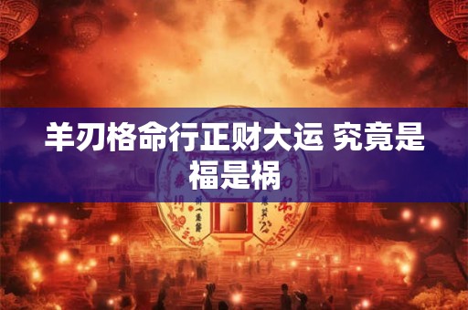 羊刃格命行正财大运 究竟是福是祸