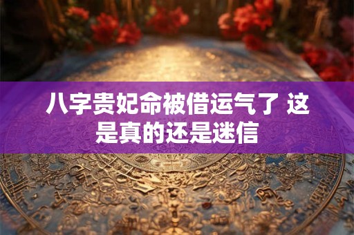 八字贵妃命被借运气了 这是真的还是迷信