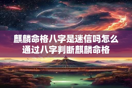 麒麟命格八字是迷信吗怎么通过八字判断麒麟命格 麒麟命格八字是迷信吗怎么通过八字判断麒麟命格