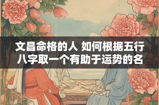 文昌命格的人 如何根据五行八字取一个有助于运势的名字