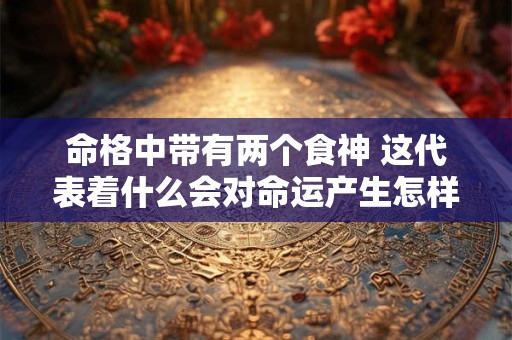 命格中带有两个食神 这代表着什么会对命运产生怎样的影响