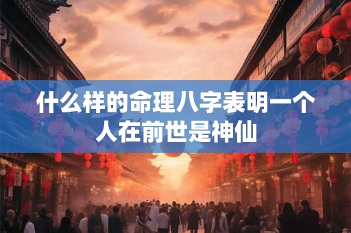 什么样的命理八字表明一个人在前世是神仙