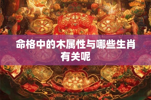 命格中的木属性与哪些生肖有关呢 命格中的木属性与哪些生肖有关呢