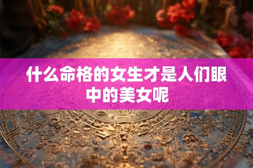 什么命格的女生才是人们眼中的美女呢