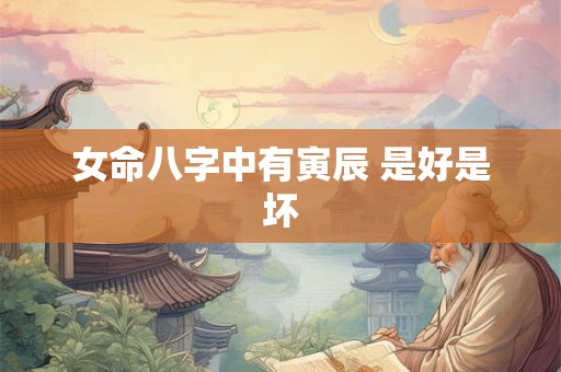 女命八字中有寅辰 是好是坏