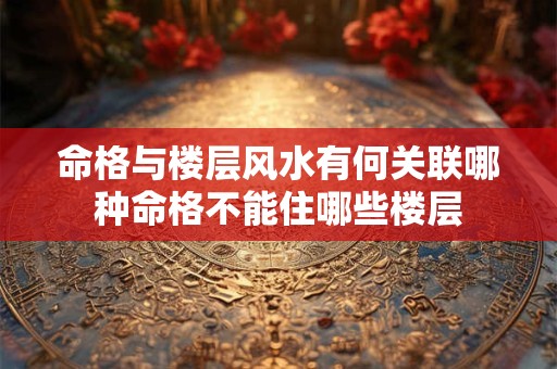 命格与楼层风水有何关联哪种命格不能住哪些楼层
