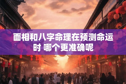 面相和八字命理在预测命运时 哪个更准确呢