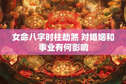 女命八字时柱劫煞 对婚姻和事业有何影响