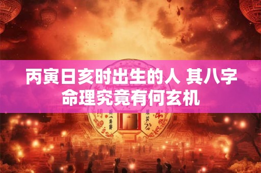 丙寅日亥时出生的人 其八字命理究竟有何玄机