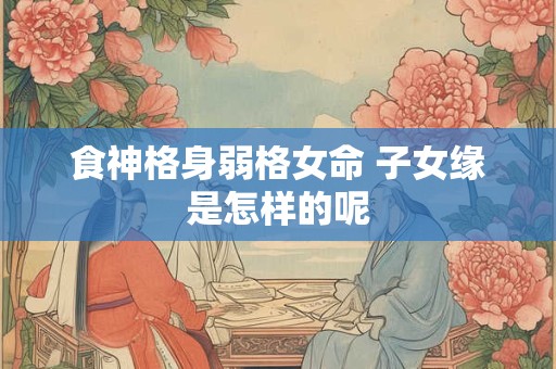 食神格身弱格女命 子女缘是怎样的呢