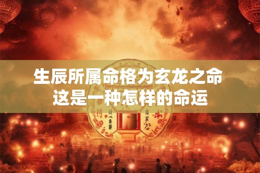 生辰所属命格为玄龙之命 这是一种怎样的命运