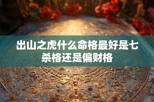 出山之虎什么命格最好是七杀格还是偏财格