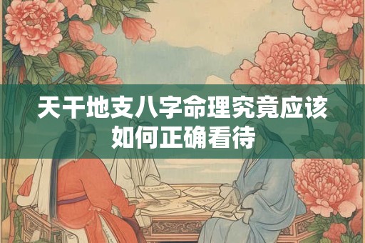 天干地支八字命理究竟应该如何正确看待