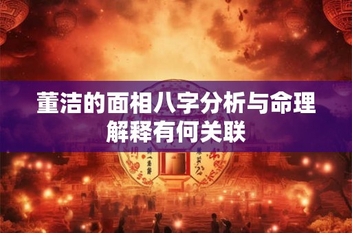 董洁的面相八字分析与命理解释有何关联