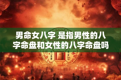 男命女八字 是指男性的八字命盘和女性的八字命盘吗