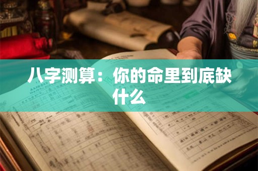八字测算：你的命里到底缺什么