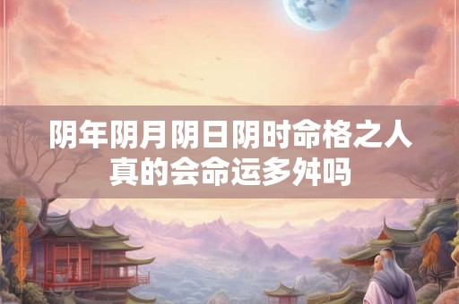 阴年阴月阴日阴时命格之人真的会命运多舛吗