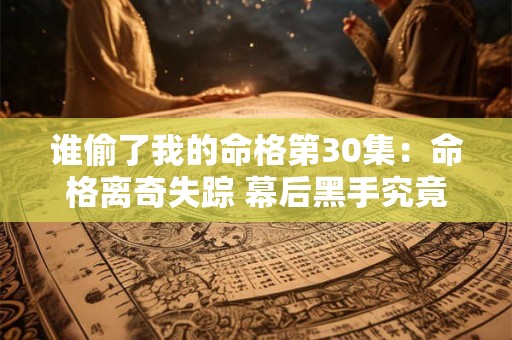 谁偷了我的命格第30集：命格离奇失踪 幕后黑手究竟是谁