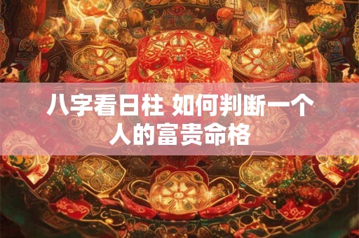 八字看日柱 如何判断一个人的富贵命格