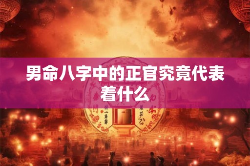 男命八字中的正官究竟代表着什么