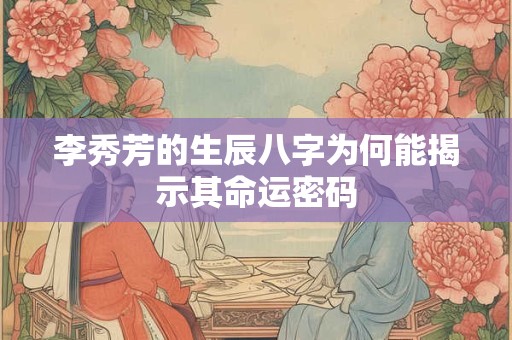 李秀芳的生辰八字为何能揭示其命运密码