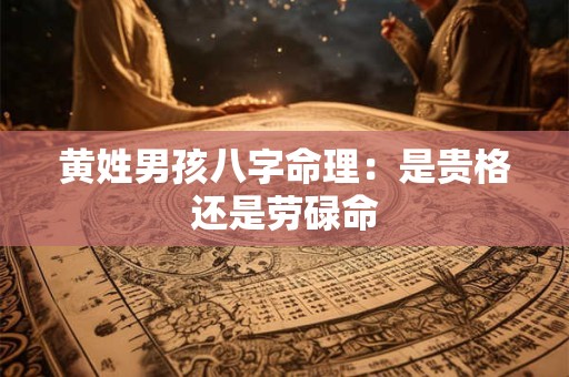 黄姓男孩八字命理：是贵格还是劳碌命