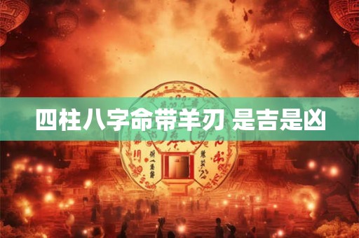 四柱八字命带羊刃 是吉是凶