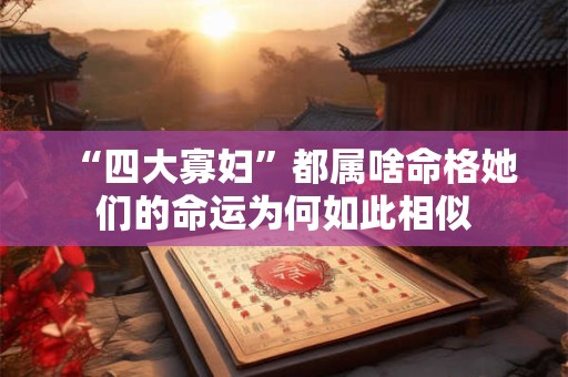 “四大寡妇”都属啥命格她们的命运为何如此相似