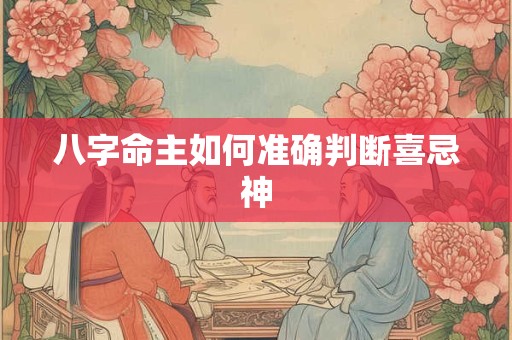 八字命主如何准确判断喜忌神