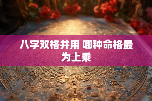 八字双格并用 哪种命格最为上乘