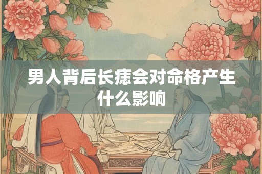 男人背后长痣会对命格产生什么影响
