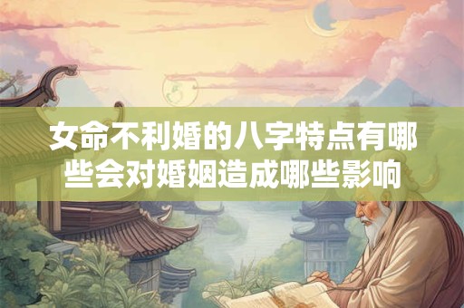 女命不利婚的八字特点有哪些会对婚姻造成哪些影响